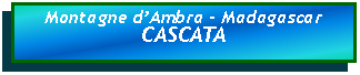 Casella di testo: Montagne dAmbra - MadagascarCASCATA