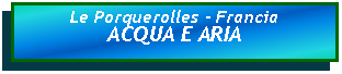 Casella di testo: Le Porquerolles - FranciaACQUA E ARIA